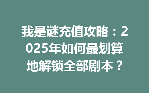 我是谜充值攻略：2025年如何最划算地解锁全部剧本？ 一