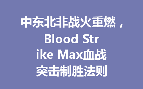中东北非战火重燃，Blood Strike Max血战突击制胜法则 一