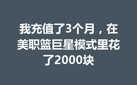 我充值了3个月，在美职篮巨星模式里花了2000块 一