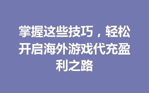 掌握这些技巧，轻松开启海外游戏代充盈利之路 一
