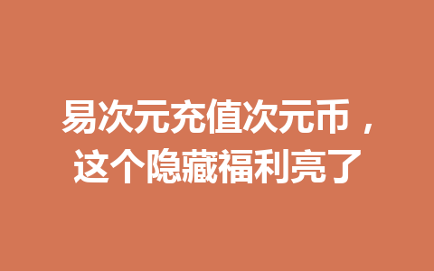 易次元充值次元币，这个隐藏福利亮了 一