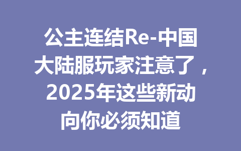 公主连结Re-中国大陆服玩家注意了,2025年这些新动向你必须知道 一