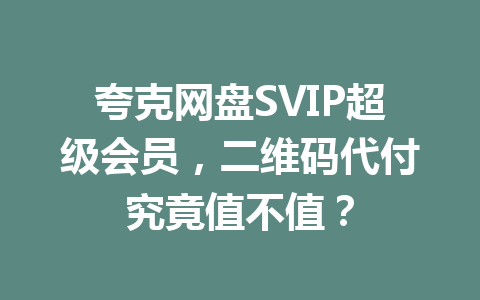 夸克网盘SVIP超级会员,二维码代付究竟值不值? 一