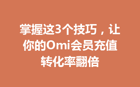 掌握这3个技巧,让你的Omi会员充值转化率翻倍 一