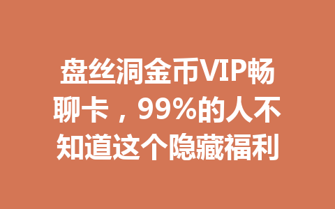 盘丝洞金币VIP畅聊卡，99%的人不知道这个隐藏福利 一