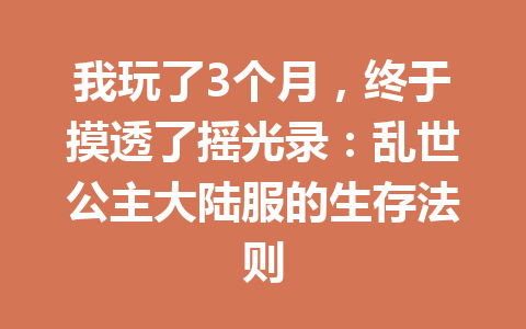 我玩了3个月,终于摸透了摇光录:乱世公主大陆服的生存法则 一