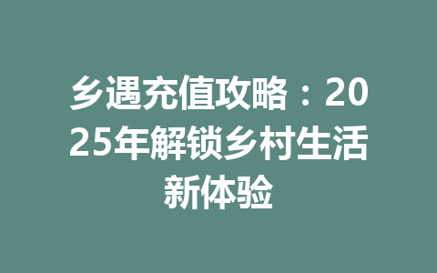 乡遇充值攻略：2025年解锁乡村生活新体验 一