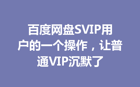 百度网盘SVIP用户的一个操作，让普通VIP沉默了 一
