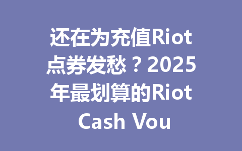 还在为充值Riot点券发愁?2025年最划算的Riot Cash Voucher礼品卡USD来了 一
