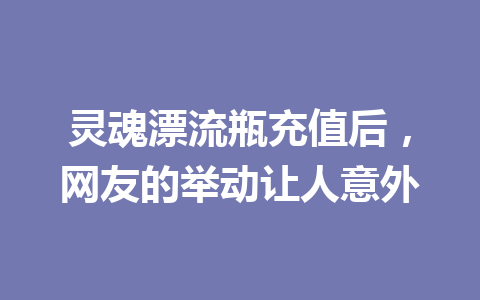 灵魂漂流瓶充值后,网友的举动让人意外 一