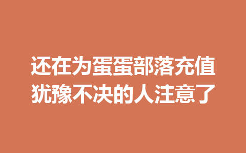 还在为蛋蛋部落充值犹豫不决的人注意了 一