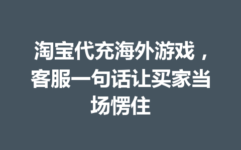 淘宝代充海外游戏，客服一句话让买家当场愣住 一
