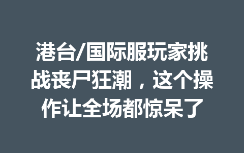 港台/国际服玩家挑战丧尸狂潮，这个操作让全场都惊呆了 一