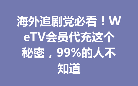 海外追剧党必看！WeTV会员代充这个秘密，99%的人不知道 一