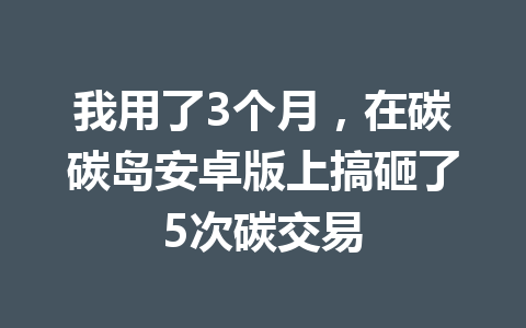 我用了3个月,在碳碳岛安卓版上搞砸了5次碳交易 一