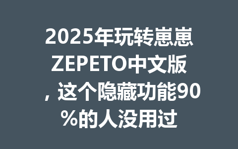 2025年玩转崽崽ZEPETO中文版,这个隐藏功能90%的人没用过 一