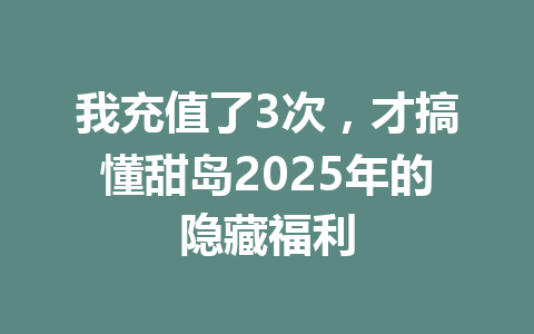 我充值了3次，才搞懂甜岛2025年的隐藏福利 一