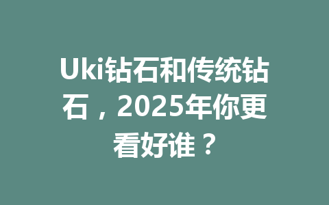 Uki钻石和传统钻石，2025年你更看好谁？ 一