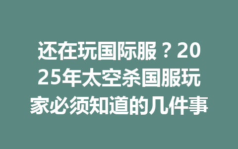 还在玩国际服?2025年太空杀国服玩家必须知道的几件事 一