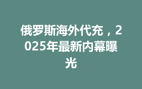 俄罗斯海外代充，2025年最新内幕曝光 一