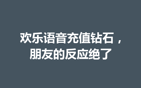 欢乐语音充值钻石,朋友的反应绝了 一