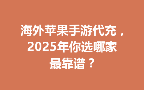 海外苹果手游代充,2025年你选哪家最靠谱? 一