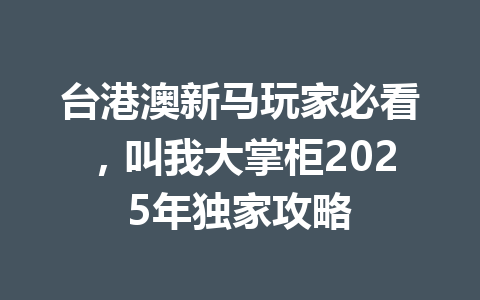 台港澳新马玩家必看，叫我大掌柜2025年独家攻略 一