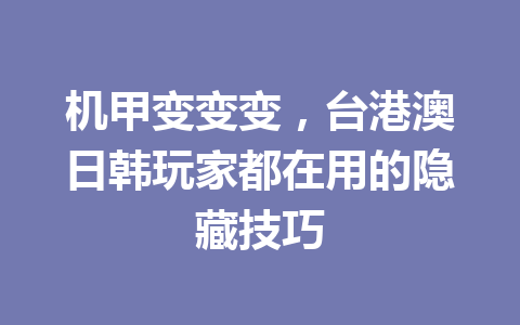 机甲变变变,台港澳日韩玩家都在用的隐藏技巧 一