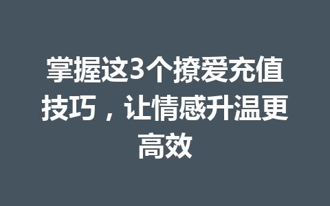 掌握这3个撩爱充值技巧，让情感升温更高效 一