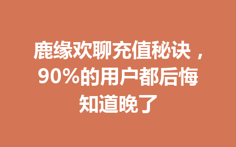 鹿缘欢聊充值秘诀,90%的用户都后悔知道晚了 一