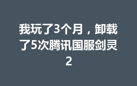 我玩了3个月,卸载了5次腾讯国服剑灵2 一