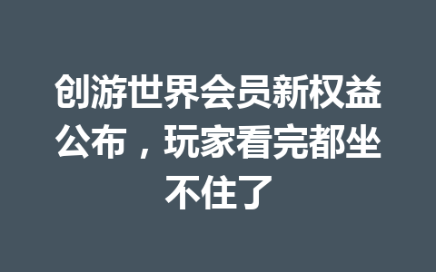创游世界会员新权益公布，玩家看完都坐不住了 一