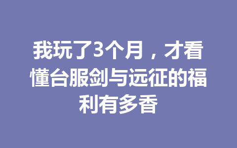 我玩了3个月，才看懂台服剑与远征的福利有多香 一