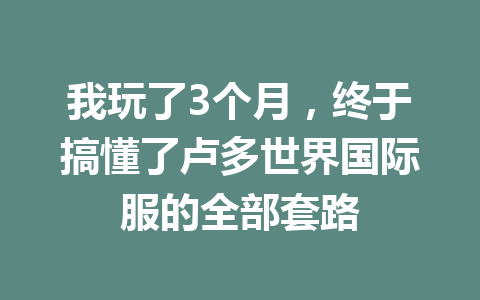 我玩了3个月，终于搞懂了卢多世界国际服的全部套路 一