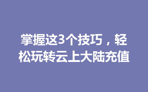 掌握这3个技巧,轻松玩转云上大陆充值 一