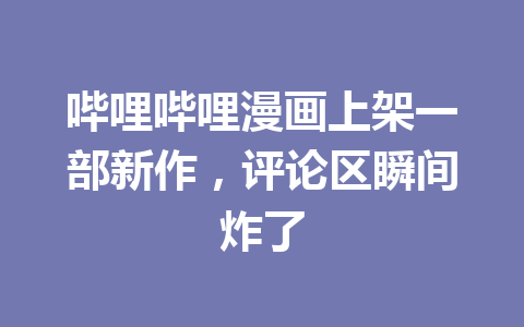 哔哩哔哩漫画上架一部新作,评论区瞬间炸了 一