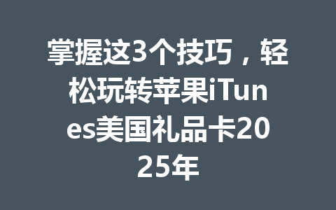 掌握这3个技巧,轻松玩转苹果iTunes美国礼品卡2025年 一