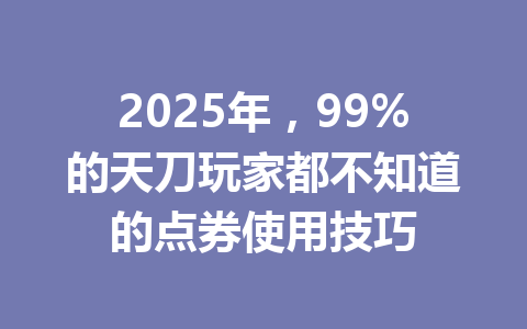 2025年，99%的天刀玩家都不知道的点券使用技巧 一
