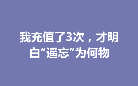 我充值了3次，才明白“遥忘”为何物 一