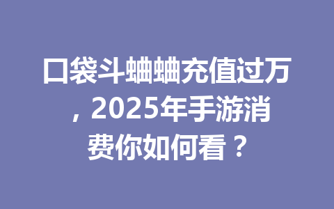 口袋斗蛐蛐充值过万,2025年手游消费你如何看? 一