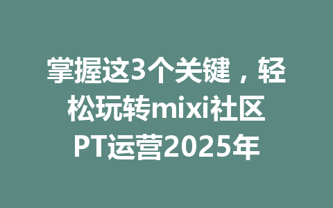 掌握这3个关键,轻松玩转mixi社区PT运营2025年 一