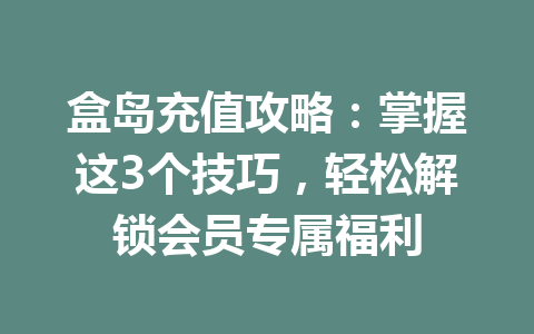 盒岛充值攻略:掌握这3个技巧,轻松解锁会员专属福利 一