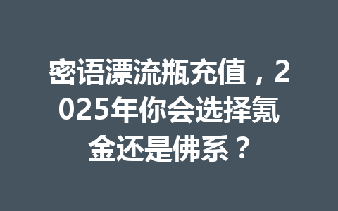 密语漂流瓶充值，2025年你会选择氪金还是佛系？ 一