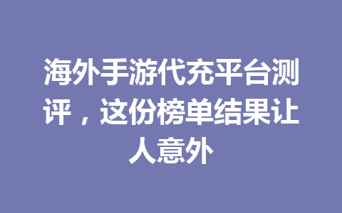 海外手游代充平台测评,这份榜单结果让人意外 一