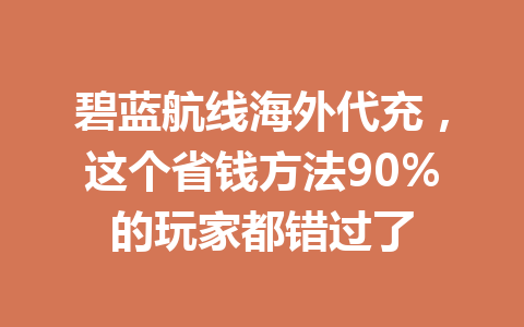 碧蓝航线海外代充，这个省钱方法90%的玩家都错过了 一
