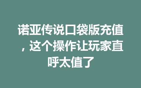 诺亚传说口袋版充值,这个操作让玩家直呼太值了 一