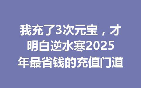 我充了3次元宝，才明白逆水寒2025年最省钱的充值门道 一