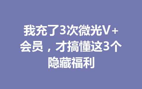 我充了3次微光V+会员,才搞懂这3个隐藏福利 一