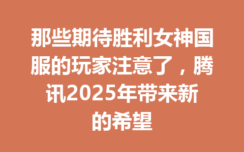 那些期待胜利女神国服的玩家注意了,腾讯2025年带来新的希望 一