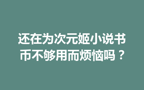 还在为次元姬小说书币不够用而烦恼吗? 一